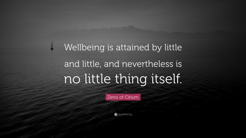 Zeno of Citium Quote: “Wellbeing is attained by little and little, and nevertheless is no little thing itself.”