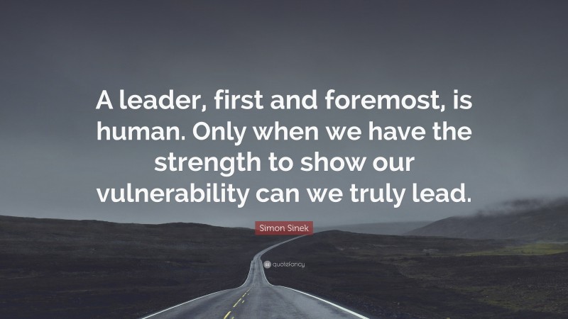 Simon Sinek Quote: “A leader, first and foremost, is human. Only when we have the strength to show our vulnerability can we truly lead.”