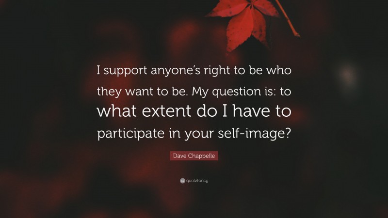 Dave Chappelle Quote: “I support anyone’s right to be who they want to be. My question is: to what extent do I have to participate in your self-image?”