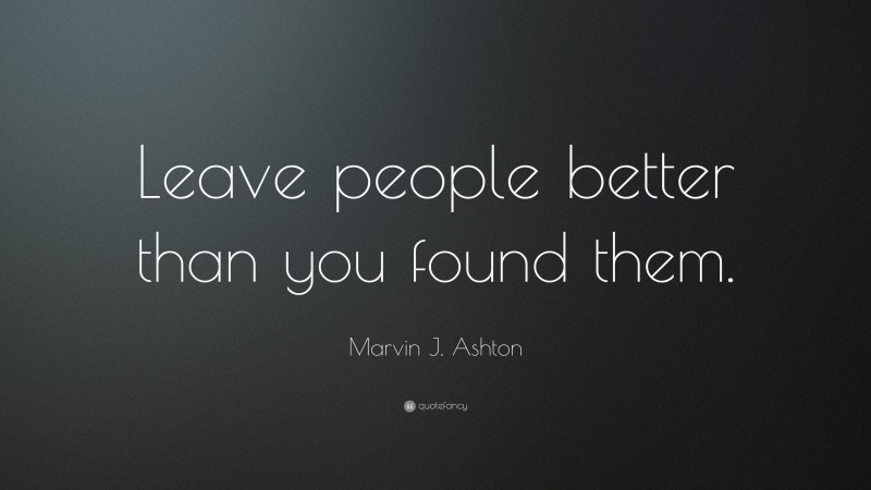 Marvin J. Ashton Quote: “Leave people better than you found them.”
