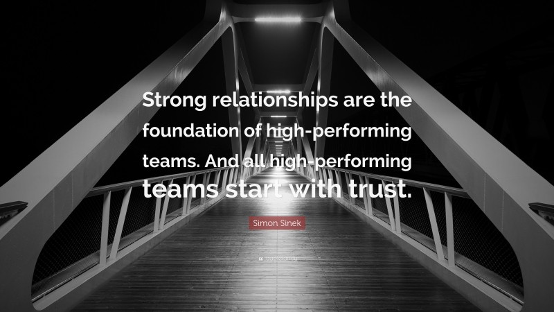 Simon Sinek Quote: “Strong relationships are the foundation of high-performing teams. And all high-performing teams start with trust.”