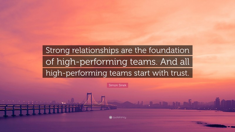 Simon Sinek Quote: “Strong relationships are the foundation of high-performing teams. And all high-performing teams start with trust.”