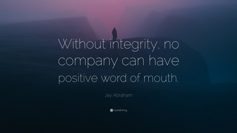 Jay Abraham Quote: “Without integrity, no company can have positive word of mouth.”