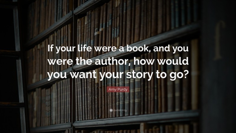 Amy Purdy Quote: “If your life were a book, and you were the author, how would you want your story to go?”