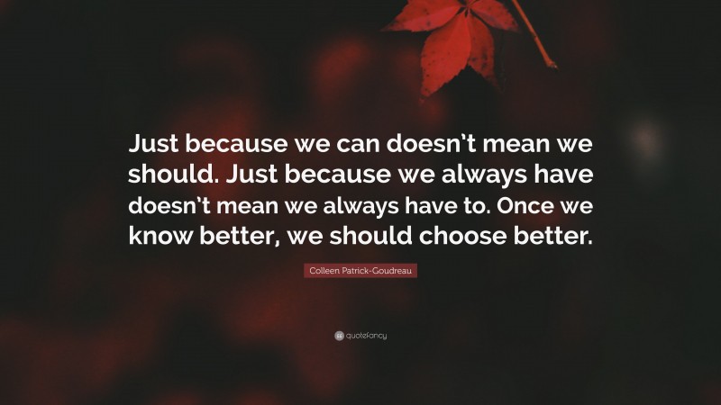 Colleen Patrick-Goudreau Quote: “Just because we can doesn’t mean we should. Just because we always have doesn’t mean we always have to. Once we know better, we should choose better.”