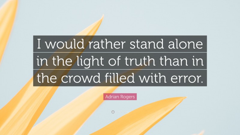 Adrian Rogers Quote: “I would rather stand alone in the light of truth than in the crowd filled with error.”