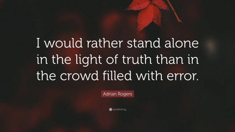 Adrian Rogers Quote: “I would rather stand alone in the light of truth than in the crowd filled with error.”
