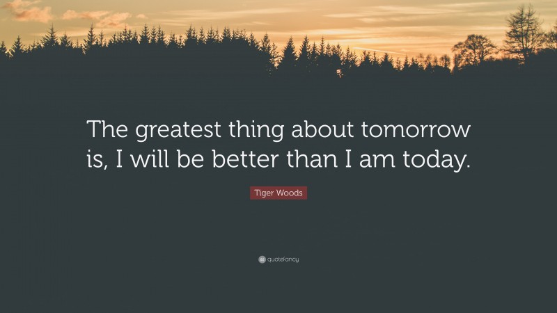 Tiger Woods Quote: “The greatest thing about tomorrow is, I will be better than I am today.”