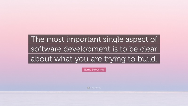 Bjarne Stroustrup Quote: “The most important single aspect of software development is to be clear about what you are trying to build.”