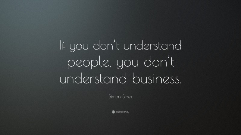 Simon Sinek Quote: “If you don’t understand people, you don’t understand business.”