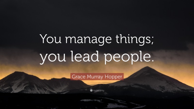 Grace Murray Hopper Quote: “You manage things; you lead people.”