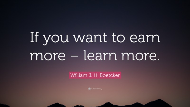William J. H. Boetcker Quote: “If you want to earn more – learn more.”
