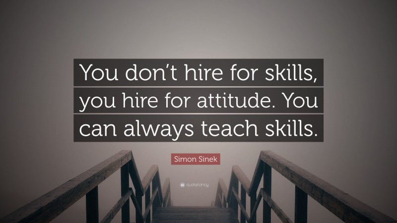 Simon Sinek Quote: “You don’t hire for skills, you hire for attitude. You can always teach skills.”
