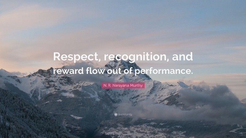 N. R. Narayana Murthy Quote: “Respect, recognition, and reward flow out of performance.”