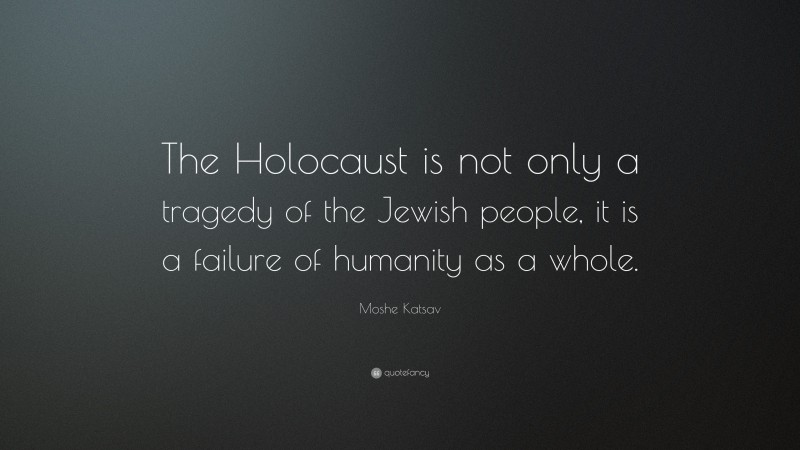Moshe Katsav Quote: “The Holocaust is not only a tragedy of the Jewish people, it is a failure of humanity as a whole.”