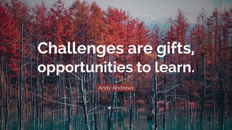 Andy Andrews Quote: “Challenges are gifts, opportunities to learn.”