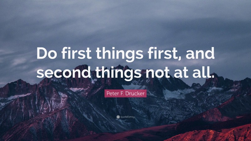 Peter F. Drucker Quote: “Do first things first, and second things not at all.”