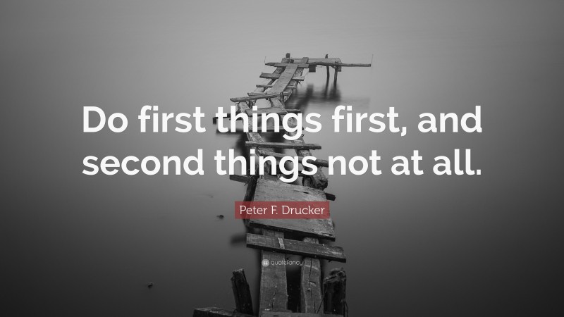 Peter F. Drucker Quote: “Do first things first, and second things not at all.”