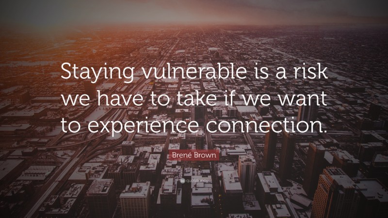 Brené Brown Quote: “Staying vulnerable is a risk we have to take if we want to experience connection.”