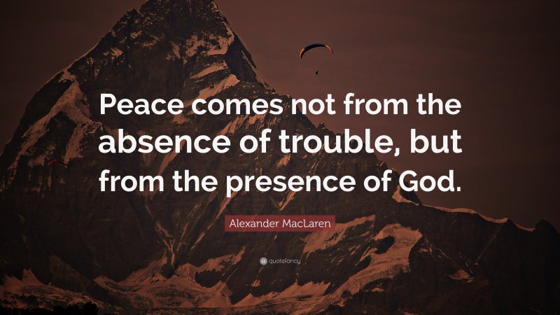 Alexander MacLaren Quote: “Peace comes not from the absence of trouble, but from the presence of God.”