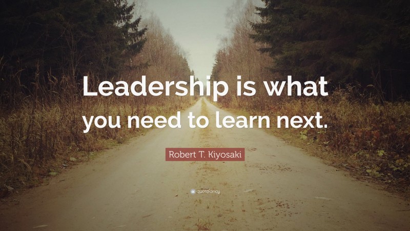 Robert T. Kiyosaki Quote: “Leadership is what you need to learn next.”