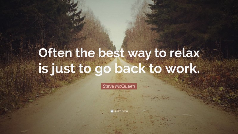 Steve McQueen Quote: “Often the best way to relax is just to go back to work.”