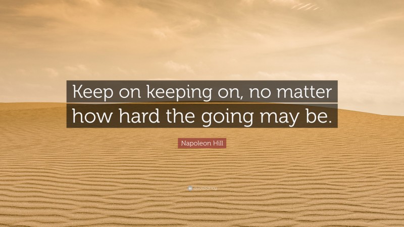 Napoleon Hill Quote: “Keep on keeping on, no matter how hard the going may be.”