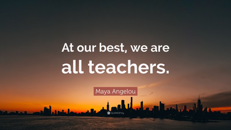 Maya Angelou Quote: “At our best, we are all teachers.”