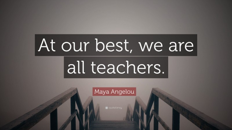 Maya Angelou Quote: “At our best, we are all teachers.”