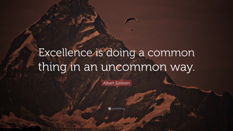 Albert Einstein Quote: “Excellence is doing a common thing in an uncommon way.”
