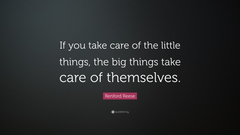 Renford Reese Quote: “If you take care of the little things, the big things take care of themselves.”