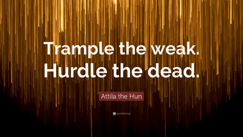 Attila the Hun Quote: “Trample the weak. Hurdle the dead.”