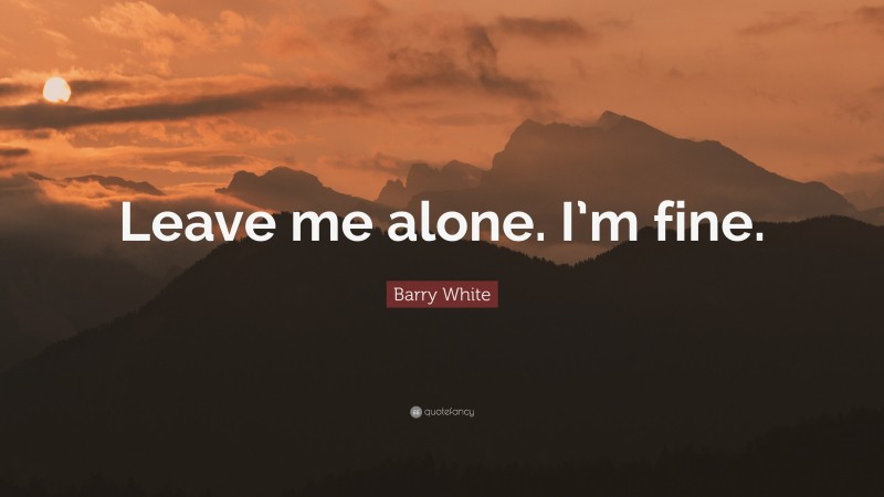 Barry White Quote: “Leave me alone. I’m fine.”
