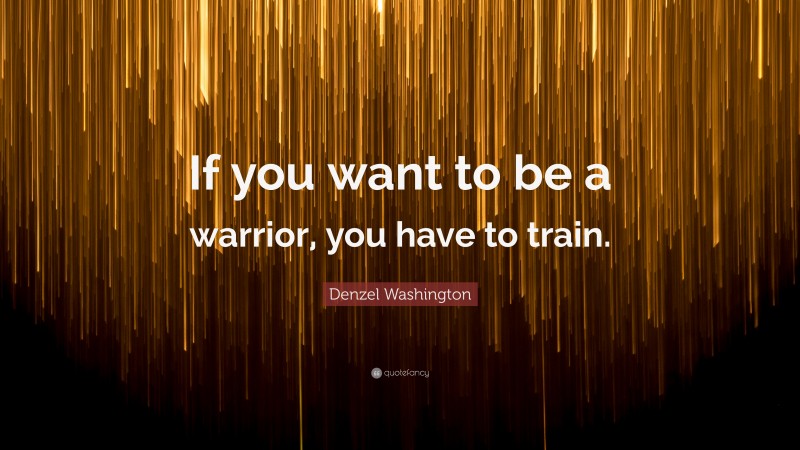 Denzel Washington Quote: “If you want to be a warrior, you have to train.”
