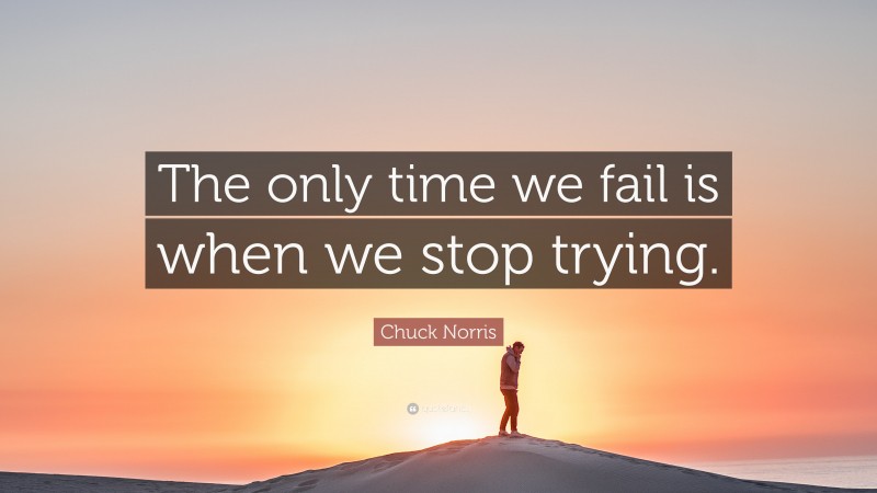 Chuck Norris Quote: “The only time we fail is when we stop trying.”