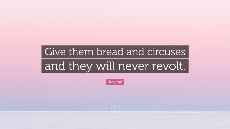 Juvenal Quote: “Give them bread and circuses and they will never revolt.”