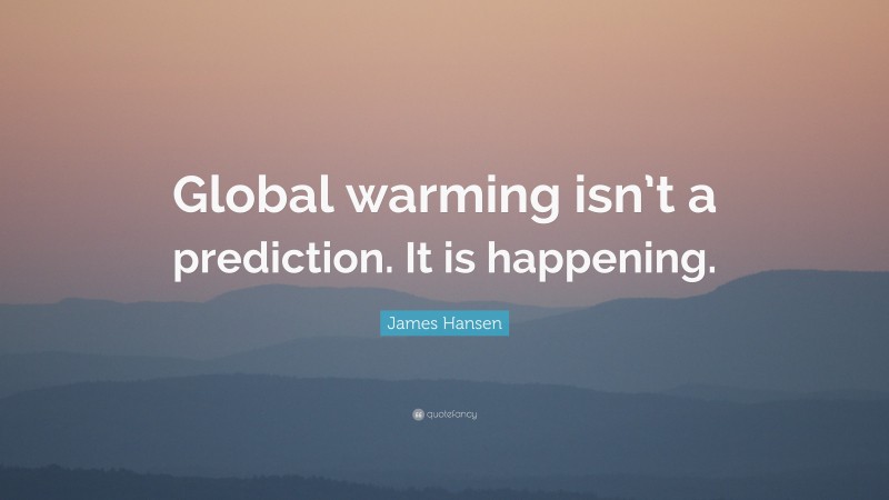 James Hansen Quote: “Global warming isn’t a prediction. It is happening.”