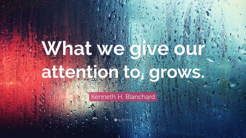Kenneth H. Blanchard Quote: “What we give our attention to, grows.”
