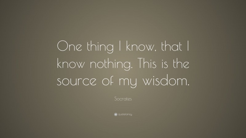 Socrates Quote: “One thing I know, that I know nothing. This is the source of my wisdom.”