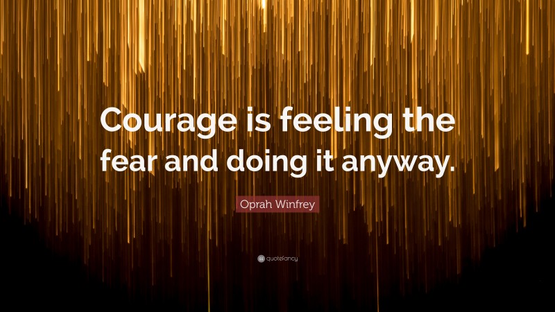 Oprah Winfrey Quote: “Courage is feeling the fear and doing it anyway.”