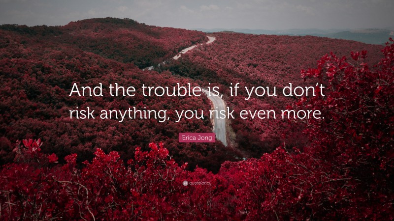 Erica Jong Quote: “And the trouble is, if you don’t risk anything, you risk even more.”