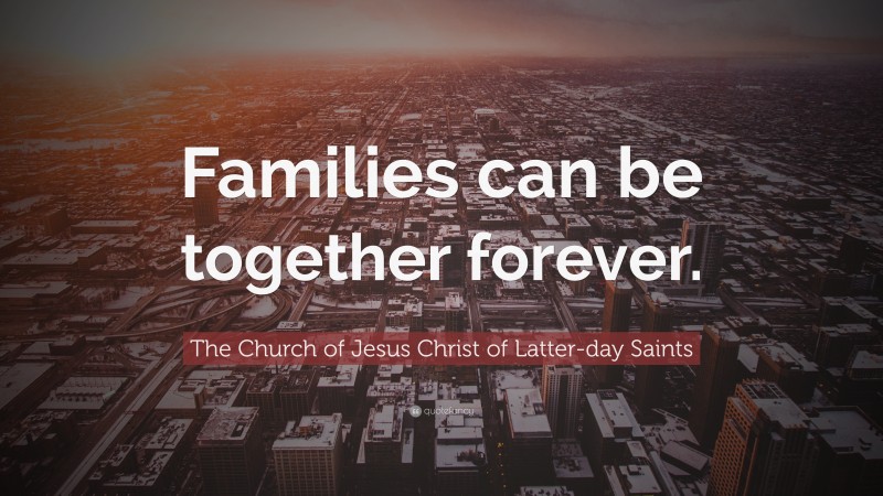 The Church of Jesus Christ of Latter-day Saints Quote: “Families can be together forever.”