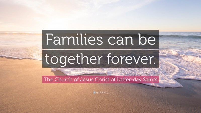 The Church of Jesus Christ of Latter-day Saints Quote: “Families can be together forever.”