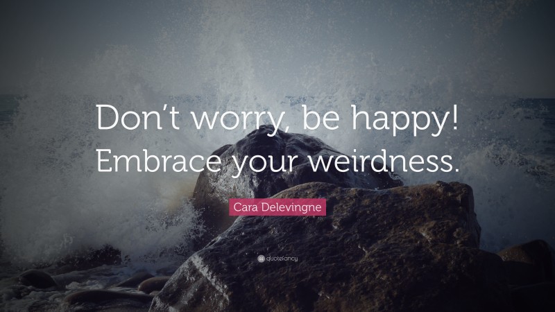 Cara Delevingne Quote: “Don’t worry, be happy! Embrace your weirdness.”