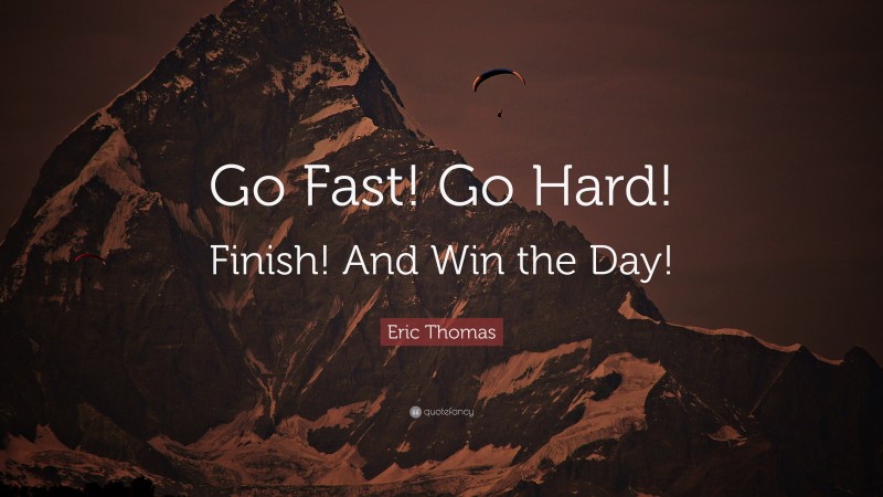 Eric Thomas Quote: “Go Fast! Go Hard! Finish! And Win the Day!”