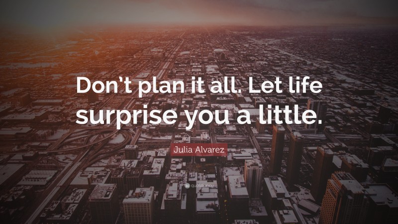 Julia Alvarez Quote: “Don’t plan it all. Let life surprise you a little.”