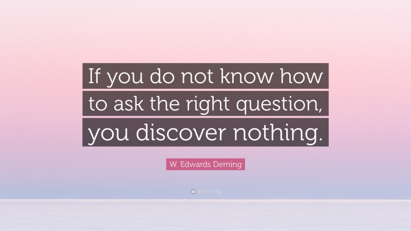 W. Edwards Deming Quote: “If you do not know how to ask the right question, you discover nothing.”