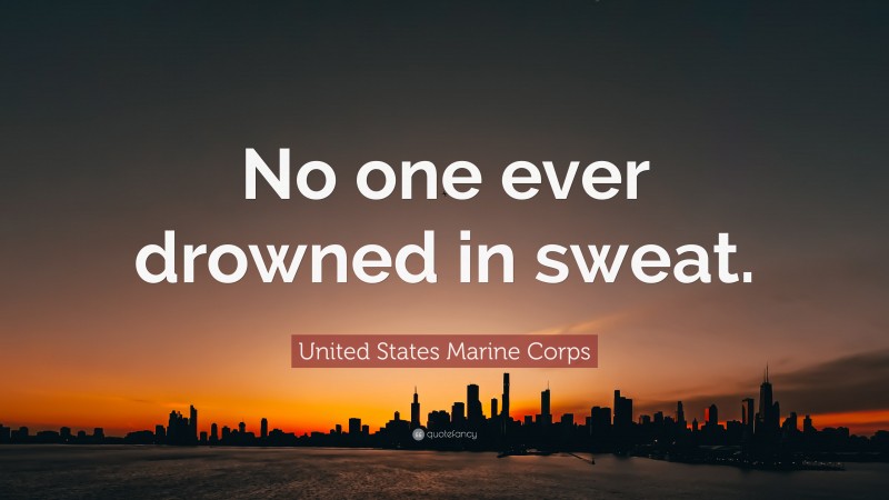 United States Marine Corps Quote: “No one ever drowned in sweat.”