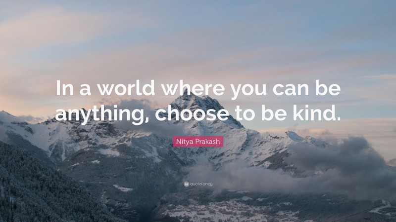 Nitya Prakash Quote: “In a world where you can be anything, choose to be kind.”