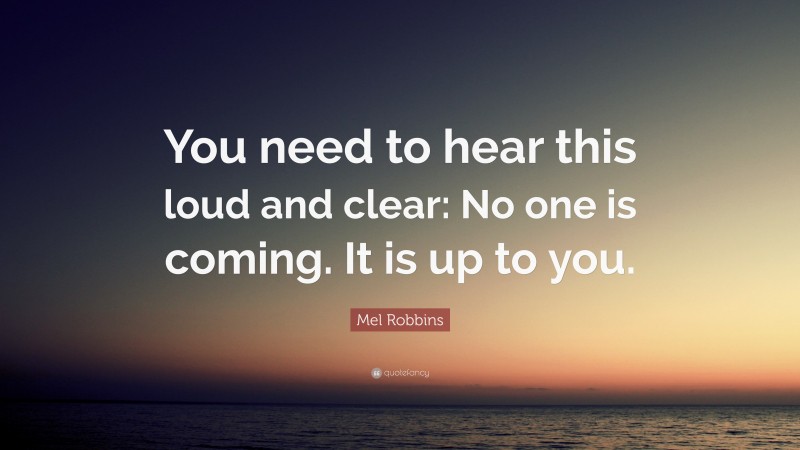 Mel Robbins Quote: “You need to hear this loud and clear: No one is coming. It is up to you.”